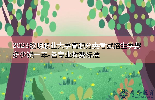 2023黎明职业大学高职分类考试招生学费多少钱一年-各专业收费标准 2023黎明职业大学高职分类考试招生学费多少钱一年-各专业收费标准