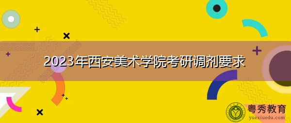 2023年西安美术学院考研调剂要求 2023年西安美术学院考研调剂要求