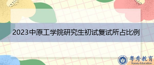 2023中原工学院研究生初试复试所占比例