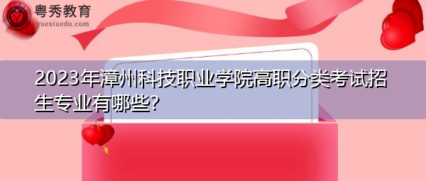 2023年漳州科技职业学院高职分类考试招生专业有哪些? 2023年漳州科技职业学院高职分类考试招生专业有哪些?