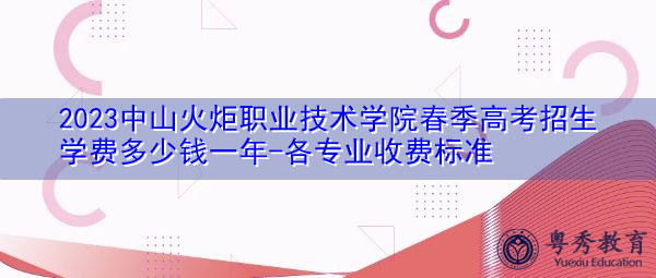2023中山火炬职业技术学院春季高考招生学费多少钱一年-各专业收费标准 2023中山火炬职业技术学院春季高考招生学费多少钱一年-各专业收费标准