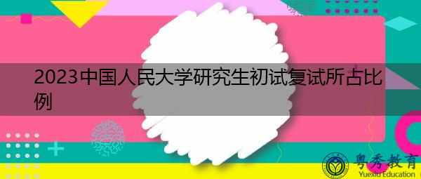 2023中国人民大学研究生初试复试所占比例