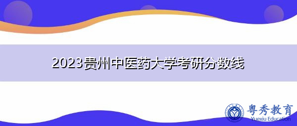 2023贵州中医药大学考研分数线