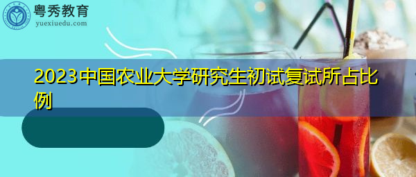 2023中国农业大学研究生初试复试所占比例