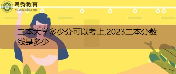 二本大学多少分可以考上,2023二本分数线是多少