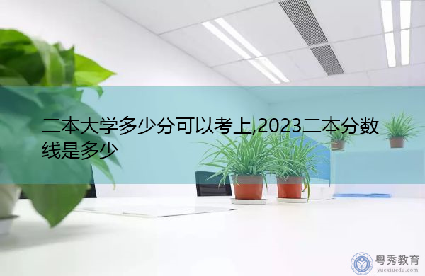 二本大学多少分可以考上,2023二本分数线是多少