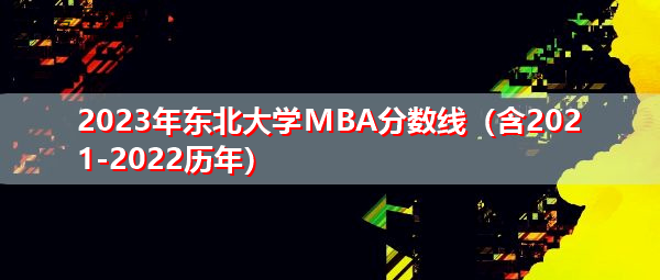 2023年东北大学MBA分数线（含2021-2022历年）