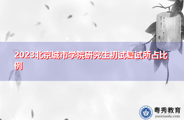 2023北京城市学院研究生初试复试所占比例 2023北京城市学院研究生初试复试所占比例