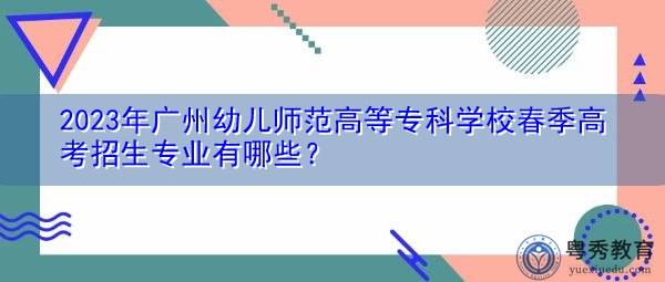 2023年广州幼儿师范高等专科学校春季高考招生专业有哪些？