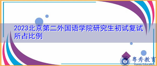 2023北京第二外国语学院研究生初试复试所占比例