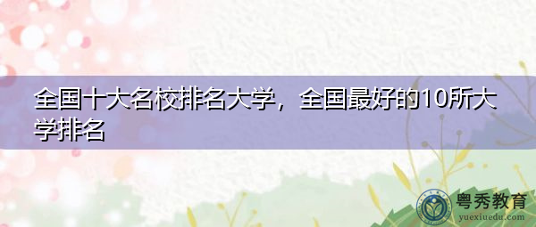 全国十大名校排名大学，全国最好的10所大学排名