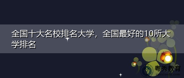 全国十大名校排名大学，全国最好的10所大学排名