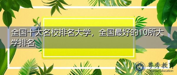 全国十大名校排名大学，全国最好的10所大学排名
