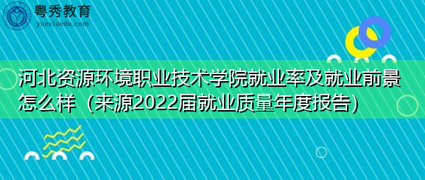 河北资源环境职业技术学院就业率及就业前景怎么样(来源2022届就业质量年度报告) 河北资源环境职业技术学院就业率及就业前景怎么样(来源2022届就业质量年度报告)