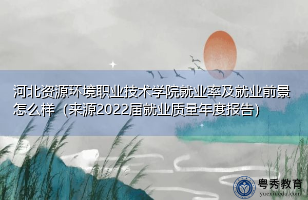 河北资源环境职业技术学院就业率及就业前景怎么样(来源2022届就业质量年度报告) 河北资源环境职业技术学院就业率及就业前景怎么样(来源2022届就业质量年度报告)