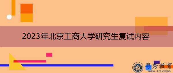 2023年北京工商大学研究生复试内容 2023年北京工商大学研究生复试内容