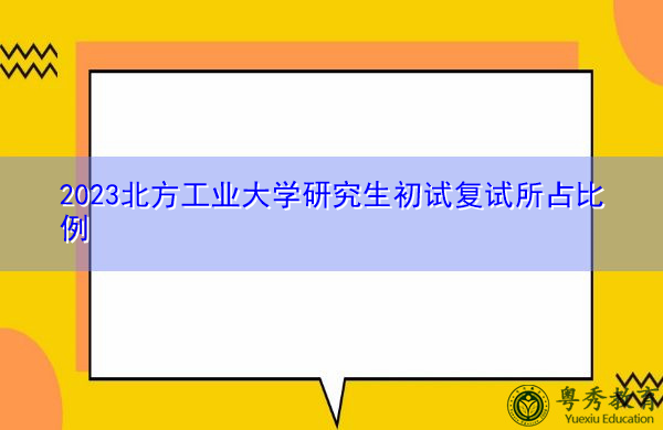 2023北方工业大学研究生初试复试所占比例 2023北方工业大学研究生初试复试所占比例