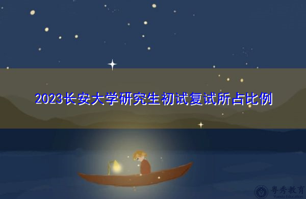 2023长安大学研究生初试复试所占比例 2023长安大学研究生初试复试所占比例