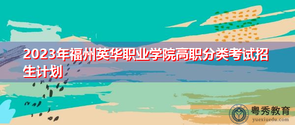 2023年福州英华职业学院高职分类考试招生计划 2023年福州英华职业学院高职分类考试招生计划