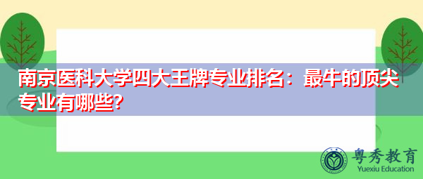 南京医科大学四大王牌专业排名:最牛的顶尖专业有哪些? 南京医科大学四大王牌专业排名:最牛的顶尖专业有哪些?