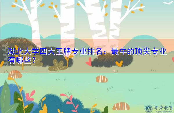 湖北大学四大王牌专业排名:最牛的顶尖专业有哪些? 湖北大学四大王牌专业排名:最牛的顶尖专业有哪些?