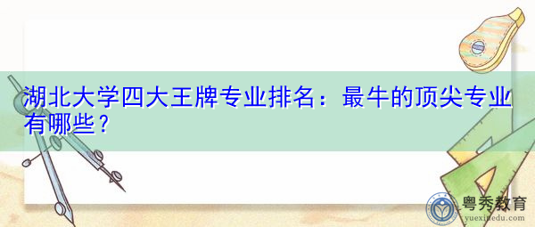 湖北大学四大王牌专业排名:最牛的顶尖专业有哪些? 湖北大学四大王牌专业排名:最牛的顶尖专业有哪些?