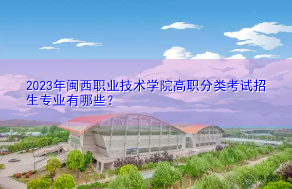 2023年闽西职业技术学院高职分类考试招生专业有哪些？