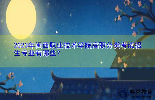 2023年闽西职业技术学院高职分类考试招生专业有哪些？
