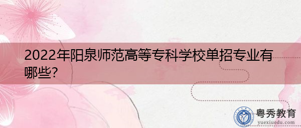 2022年阳泉师范高等专科学校单招专业有哪些？
