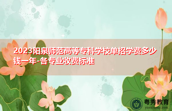 2023阳泉师范高等专科学校单招学费多少钱一年-各专业收费标准 2023阳泉师范高等专科学校单招学费多少钱一年-各专业收费标准