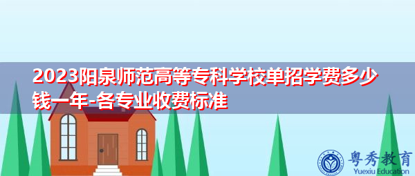2023阳泉师范高等专科学校单招学费多少钱一年-各专业收费标准 2023阳泉师范高等专科学校单招学费多少钱一年-各专业收费标准