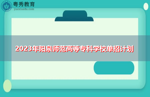 2023年阳泉师范高等专科学校单招计划 2023年阳泉师范高等专科学校单招计划