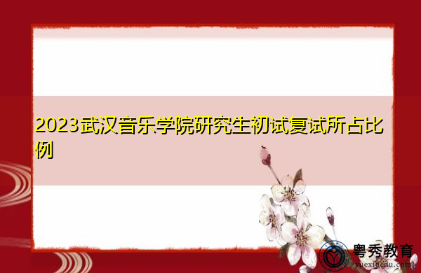 2023武汉音乐学院研究生初试复试所占比例 2023武汉音乐学院研究生初试复试所占比例