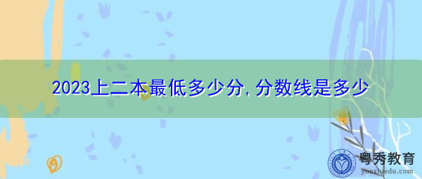 2023上二本最低多少分,分数线是多少 2023上二本最低多少分,分数线是多少