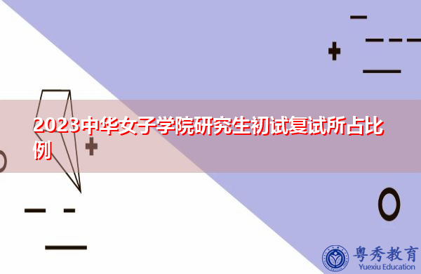 2023中华女子学院研究生初试复试所占比例 2023中华女子学院研究生初试复试所占比例