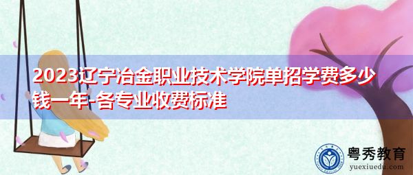 2023辽宁冶金职业技术学院单招学费多少钱一年-各专业收费标准 2023辽宁冶金职业技术学院单招学费多少钱一年-各专业收费标准