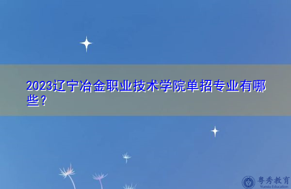 2023辽宁冶金职业技术学院单招专业有哪些? 2023辽宁冶金职业技术学院单招专业有哪些?