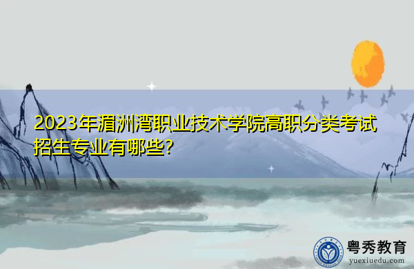 2023年湄洲湾职业技术学院高职分类考试招生专业有哪些? 2023年湄洲湾职业技术学院高职分类考试招生专业有哪些?