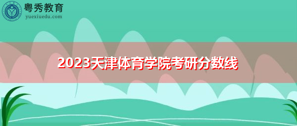 2023天津体育学院考研分数线 2023天津体育学院考研分数线