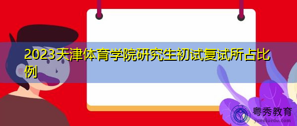 2023天津体育学院研究生初试复试所占比例
