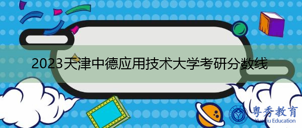 2023天津中德应用技术大学考研分数线 2023天津中德应用技术大学考研分数线