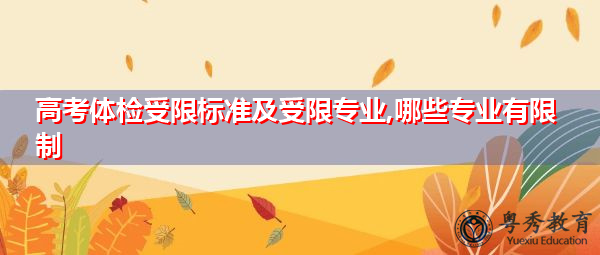 高考体检受限标准及受限专业,哪些专业有限制 高考体检受限标准及受限专业,哪些专业有限制