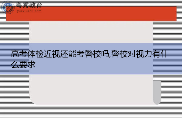 高考体检近视还能考警校吗,警校对视力有什么要求 高考体检近视还能考警校吗,警校对视力有什么要求