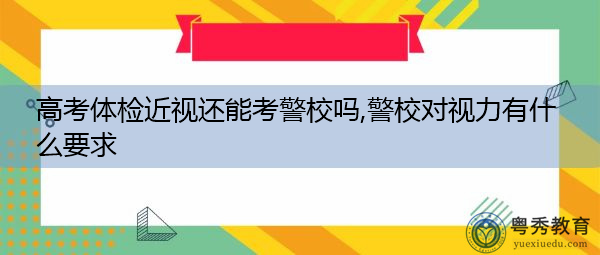 高考体检近视还能考警校吗,警校对视力有什么要求 高考体检近视还能考警校吗,警校对视力有什么要求