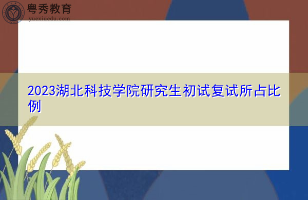 2023湖北科技学院研究生初试复试所占比例 2023湖北科技学院研究生初试复试所占比例