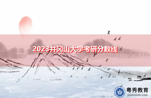 2023井冈山大学考研分数线 2023井冈山大学考研分数线