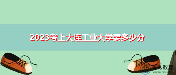 2023考上大连工业大学要多少分 2023考上大连工业大学要多少分