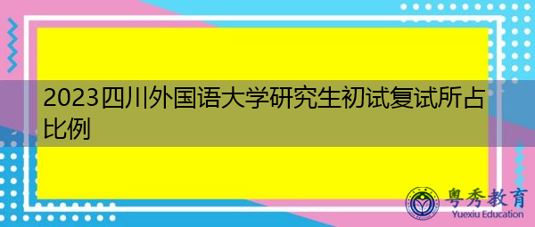 2023四川外国语大学研究生初试复试所占比例 2023四川外国语大学研究生初试复试所占比例