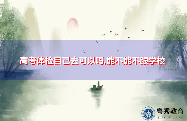 高考体检自己去可以吗,能不能不跟学校 高考体检自己去可以吗,能不能不跟学校