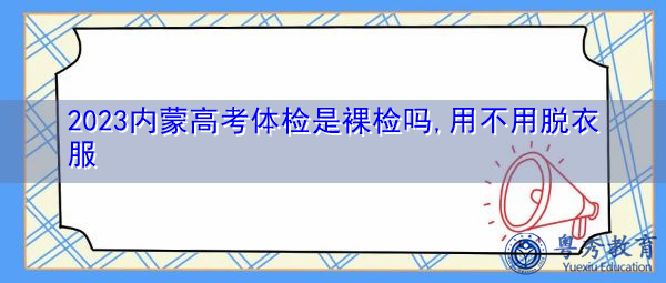 2023内蒙高考体检是裸检吗,用不用脱衣服 2023内蒙高考体检是裸检吗,用不用脱衣服